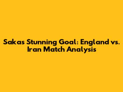 Saka's Stunning Goal: England vs. Iran Match Analysis