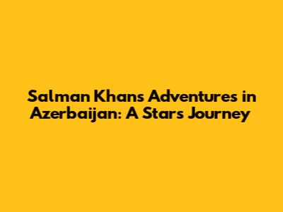 Salman Khan's Adventures in Azerbaijan: A Star's Journey