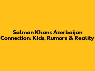 Salman Khan's Azerbaijan Connection: Kids, Rumors & Reality