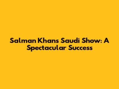 Salman Khan's Saudi Show: A Spectacular Success