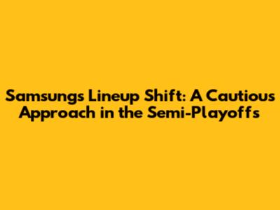 Samsung's Lineup Shift: A Cautious Approach in the Semi-Playoffs