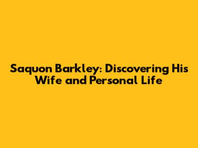 Saquon Barkley: Discovering His Wife and Personal Life