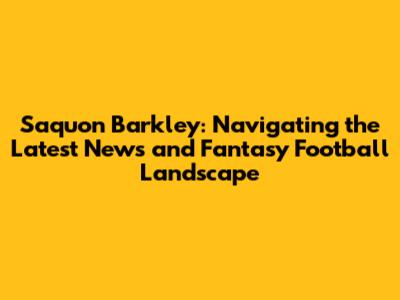 Saquon Barkley: Navigating the Latest News and Fantasy Football Landscape
