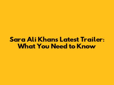Sara Ali Khan's Latest Trailer: What You Need to Know