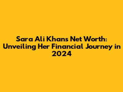 Sara Ali Khan's Net Worth: Unveiling Her Financial Journey in 2024