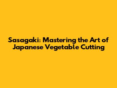 Sasagaki: Mastering the Art of Japanese Vegetable Cutting