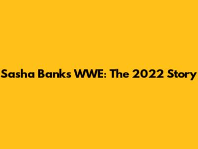 Sasha Banks WWE: The 2022 Story