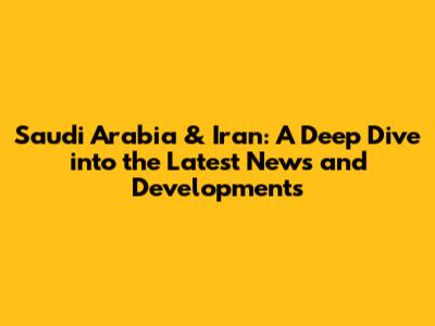 Saudi Arabia & Iran: A Deep Dive into the Latest News and Developments