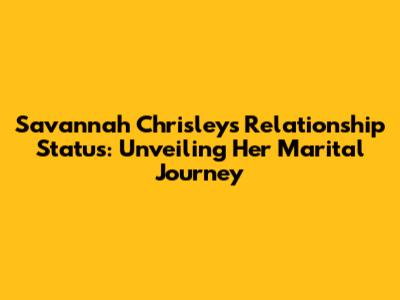 Savannah Chrisley's Relationship Status: Unveiling Her Marital Journey