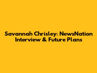 Savannah Chrisley: NewsNation Interview & Future Plans