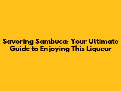 Savoring Sambuca: Your Ultimate Guide to Enjoying This Liqueur