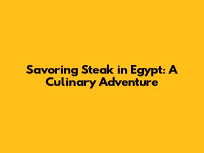 Savoring Steak in Egypt: A Culinary Adventure
