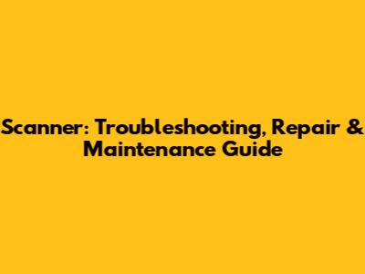 Scanner: Troubleshooting, Repair & Maintenance Guide