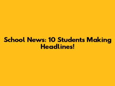 School News: 10 Students Making Headlines!