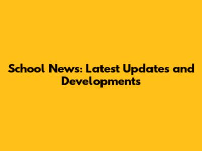 School News: Latest Updates and Developments