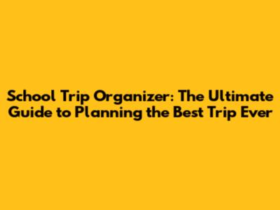 School Trip Organizer: The Ultimate Guide to Planning the Best Trip Ever