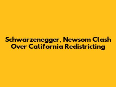 Schwarzenegger, Newsom Clash Over California Redistricting