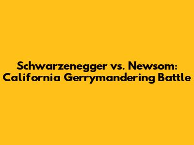 Schwarzenegger vs. Newsom: California Gerrymandering Battle