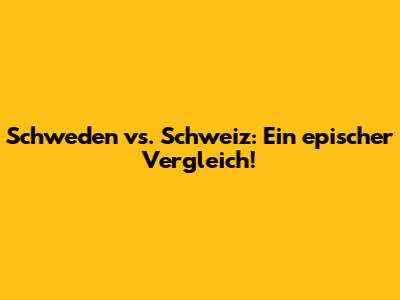 Schweden vs. Schweiz: Ein epischer Vergleich!