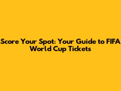 Score Your Spot: Your Guide to FIFA World Cup Tickets