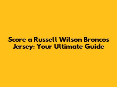 Score a Russell Wilson Broncos Jersey: Your Ultimate Guide