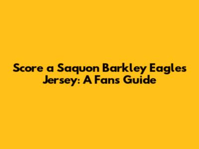 Score a Saquon Barkley Eagles Jersey: A Fan's Guide
