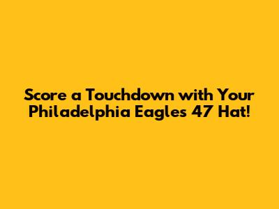 Score a Touchdown with Your Philadelphia Eagles '47 Hat!