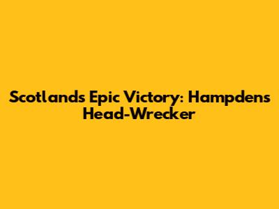 Scotland's Epic Victory: Hampden's Head-Wrecker