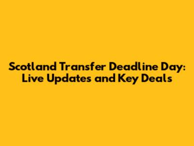 Scotland Transfer Deadline Day: Live Updates and Key Deals