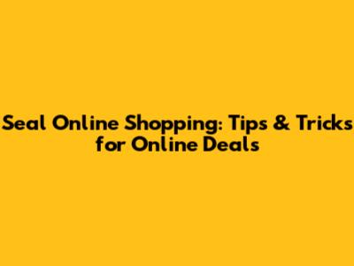 Seal Online Shopping: Tips & Tricks for Online Deals