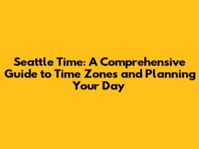 Seattle Time: A Comprehensive Guide to Time Zones and Planning Your Day