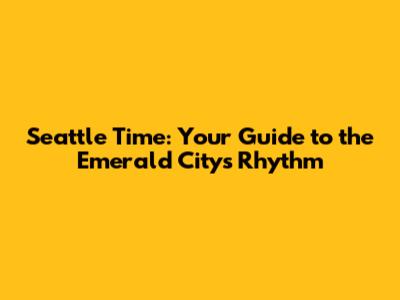 Seattle Time: Your Guide to the Emerald City's Rhythm