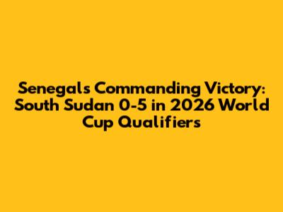 Senegal's Commanding Victory: South Sudan 0-5 in 2026 World Cup Qualifiers