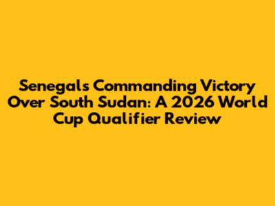 Senegal's Commanding Victory Over South Sudan: A 2026 World Cup Qualifier Review