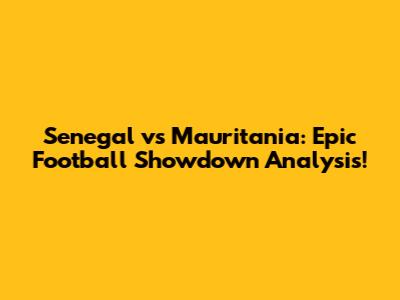 Senegal vs Mauritania: Epic Football Showdown Analysis!