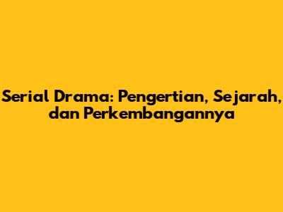 Serial Drama: Pengertian, Sejarah, dan Perkembangannya