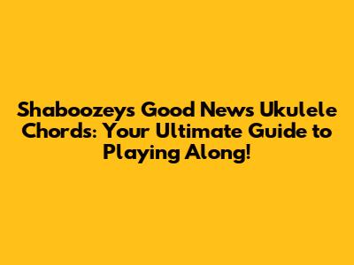Shaboozey's "Good News" Ukulele Chords: Your Ultimate Guide to Playing Along!