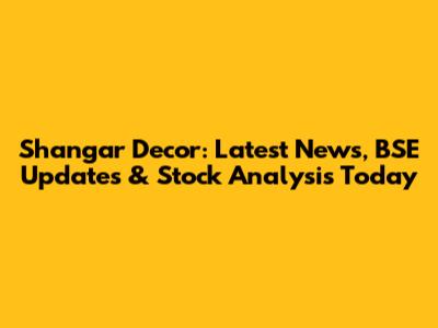 Shangar Decor: Latest News, BSE Updates & Stock Analysis Today