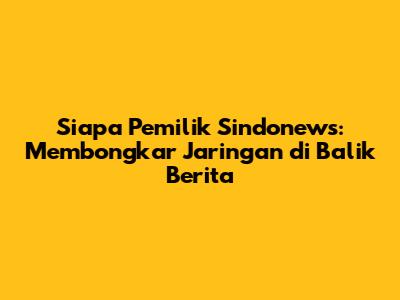 Siapa Pemilik Sindonews: Membongkar Jaringan di Balik Berita