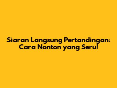 Siaran Langsung Pertandingan: Cara Nonton yang Seru!