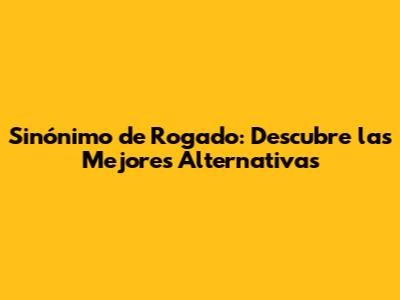 Sinónimo de Rogado: Descubre las Mejores Alternativas