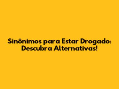 Sinônimos para Estar Drogado: Descubra Alternativas!