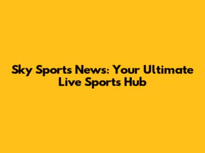 Sky Sports News: Your Ultimate Live Sports Hub