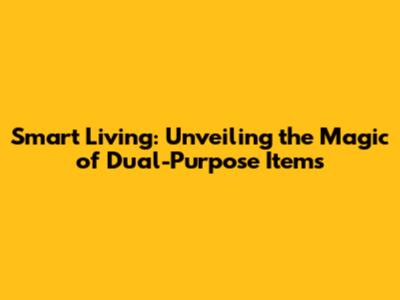 Smart Living: Unveiling the Magic of Dual-Purpose Items