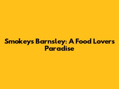 Smokey's Barnsley: A Food Lover's Paradise