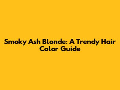 Smoky Ash Blonde: A Trendy Hair Color Guide