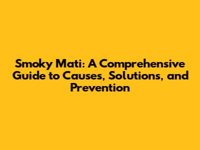 Smoky Mati: A Comprehensive Guide to Causes, Solutions, and Prevention