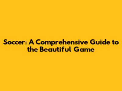 Soccer: A Comprehensive Guide to the Beautiful Game