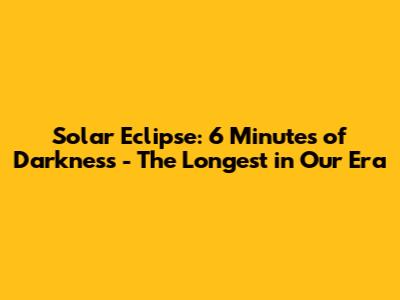 Solar Eclipse: 6 Minutes of Darkness - The Longest in Our Era