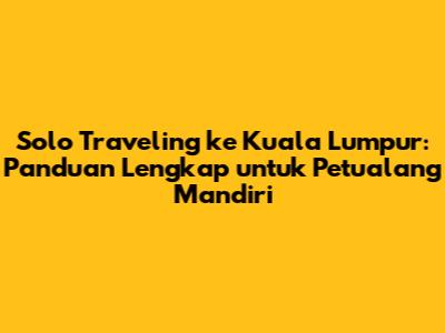 Solo Traveling ke Kuala Lumpur: Panduan Lengkap untuk Petualang Mandiri